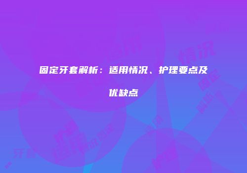 固定牙套解析：适用情况、护理要点及优缺点
