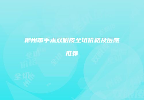 柳州市手术双眼皮全切价格及医院推荐
