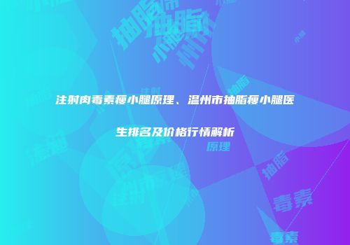 注射肉毒素瘦小腿原理、温州市抽脂瘦小腿医生排名及价格行情解析