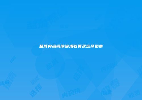 盐城内窥镜除皱术收费及选择指南