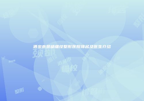 酒泉市颈部细纹整形医院排名及医生介绍