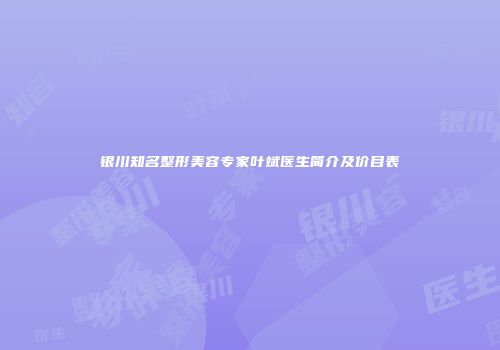 银川知名整形美容专家叶斌医生简介及价目表