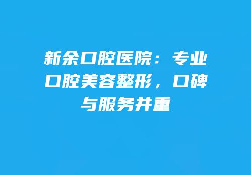 新余口腔医院：专业口腔美容整形，口碑与服务并重