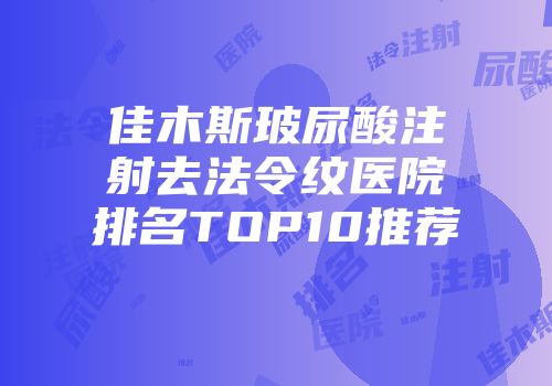 佳木斯玻尿酸注射去法令纹医院排名TOP10推荐