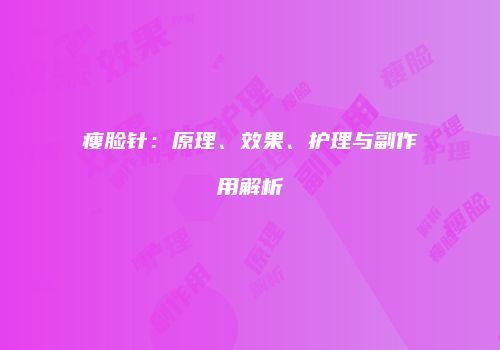 瘦脸针：原理、效果、护理与副作用解析