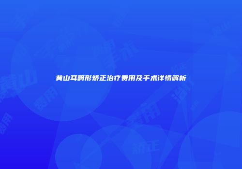 黄山耳畸形矫正治疗费用及手术详情解析
