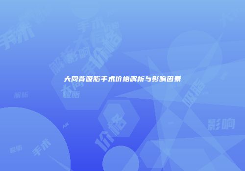 大同背吸脂手术价格解析与影响因素