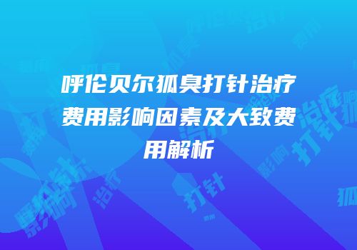 呼伦贝尔狐臭打针治疗费用影响因素及大致费用解析