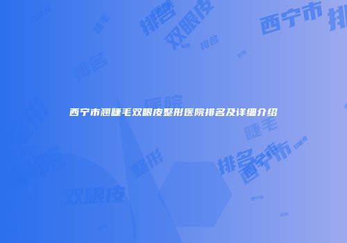西宁市翘睫毛双眼皮整形医院排名及详细介绍