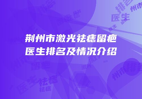 荆州市激光祛痣留疤医生排名及情况介绍