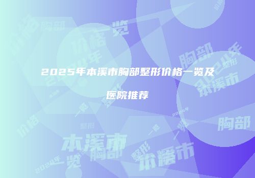 2025年本溪市胸部整形价格一览及医院推荐