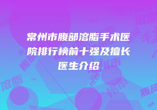 常州市腹部溶脂手术医院排行榜前十强及擅长医生介绍