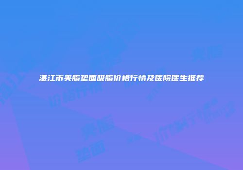 湛江市夹脂垫面吸脂价格行情及医院医生推荐