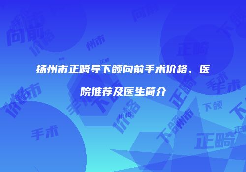 扬州市正畸导下颌向前手术价格、医院推荐及医生简介