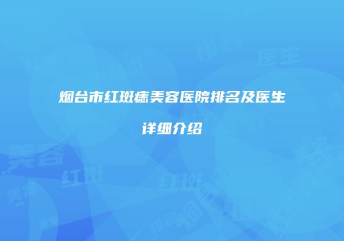 烟台市红斑痣美容医院排名及医生详细介绍