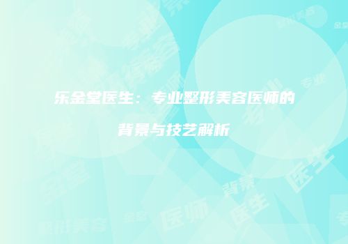 乐金堂医生：专业整形美容医师的背景与技艺解析
