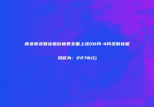南京市资肤祛痘价格表全面上线(10月-4月资肤祛痘均价为：2278元)