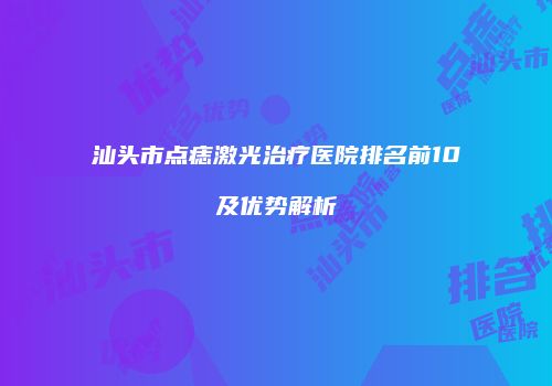 汕头市点痣激光治疗医院排名前10及优势解析