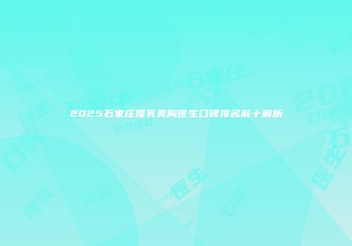2025石家庄隆乳美胸医生口碑排名前十解析