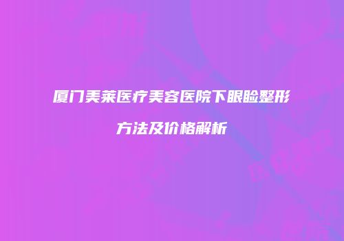 厦门美莱医疗美容医院下眼睑整形方法及价格解析