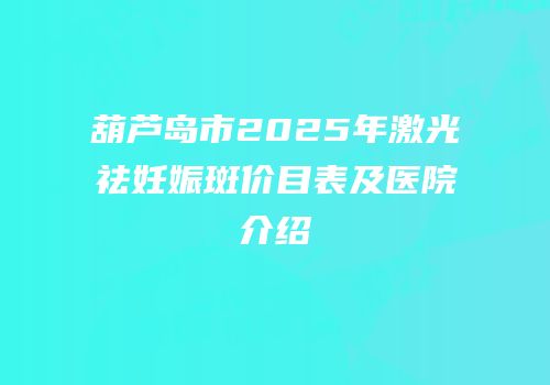 葫芦岛市2025年激光祛妊娠斑价目表及医院介绍