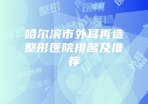 哈尔滨市外耳再造整形医院排名及推荐