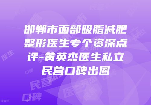 邯郸市面部吸脂减肥整形医生专个资深点评-黄英杰医生私立民营口碑出圈