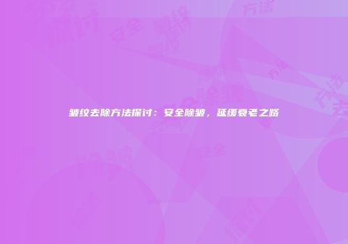 皱纹去除方法探讨：安全除皱，延缓衰老之路