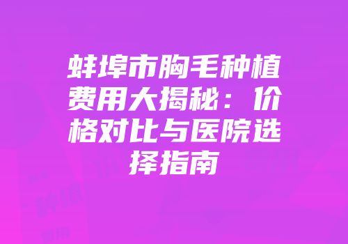 蚌埠市胸毛种植费用大揭秘：价格对比与医院选择指南