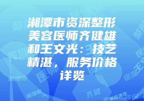 湘潭市资深整形美容医师齐健雄和王文光：技艺精湛，服务价格详览