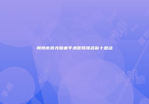 朔州市激光除疤手术医院排名前十盘点