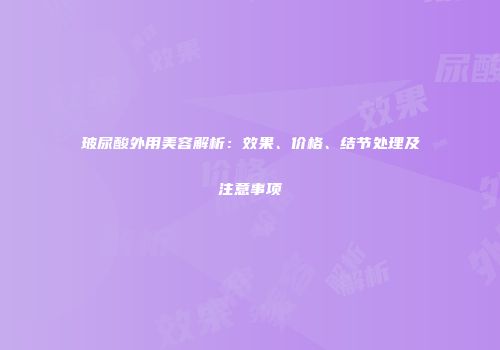 玻尿酸外用美容解析：效果、价格、结节处理及注意事项