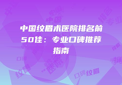 中国纹眉术医院排名前50佳：专业口碑推荐指南