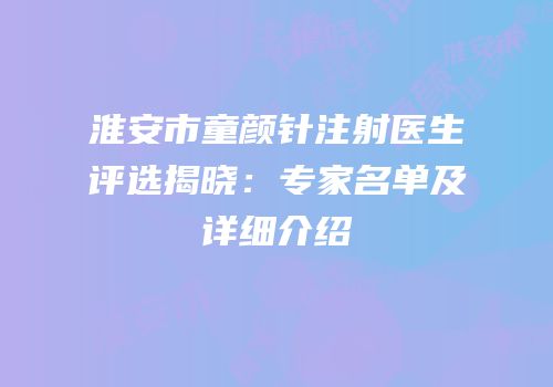淮安市童颜针注射医生评选揭晓：专家名单及详细介绍