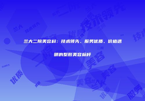 兰大二院美容科：技术领先、服务优质、价格透明的整形美容标杆