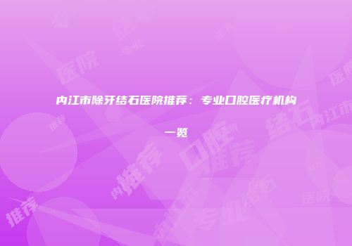 内江市除牙结石医院推荐：专业口腔医疗机构一览