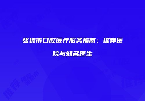 张掖市口腔医疗服务指南：推荐医院与知名医生