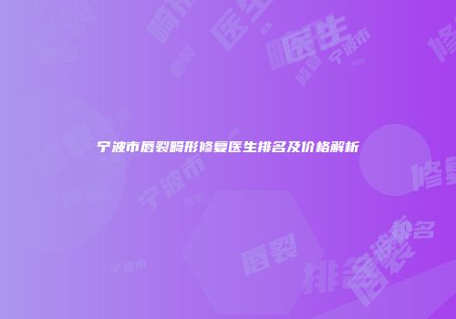 宁波市唇裂畸形修复医生排名及价格解析
