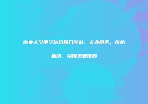 南京大学医学院附属口腔科：专业服务，价格透明，赢得患者信赖
