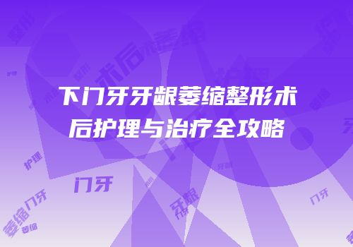 下门牙牙龈萎缩整形术后护理与治疗全攻略
