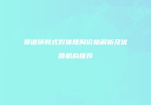 景德镇韩式假体隆胸价格解析及优质机构推荐