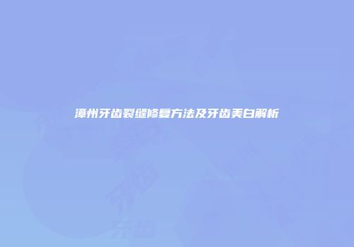 漳州牙齿裂缝修复方法及牙齿美白解析