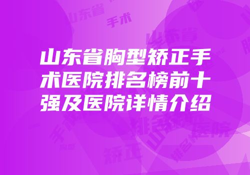 山东省胸型矫正手术医院排名榜前十强及医院详情介绍