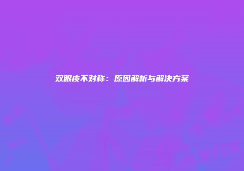 双眼皮不对称：原因解析与解决方案