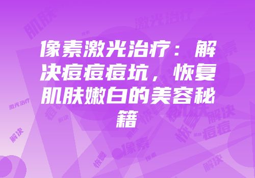 像素激光治疗：解决痘痘痘坑，恢复肌肤嫩白的美容秘籍