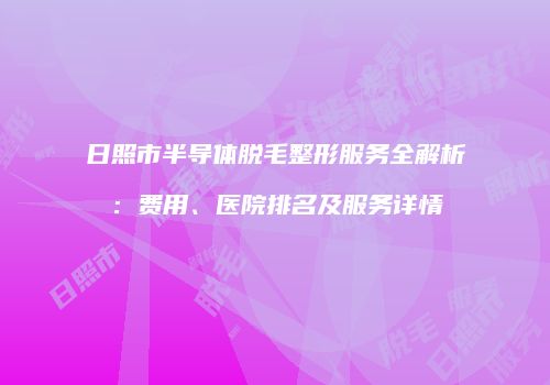 日照市半导体脱毛整形服务全解析：费用、医院排名及服务详情
