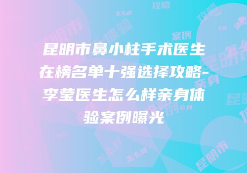 昆明市鼻小柱手术医生在榜名单十强选择攻略-李莹医生怎么样亲身体验案例曝光