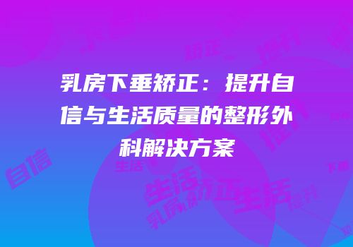 乳房下垂矫正：提升自信与生活质量的整形外科解决方案