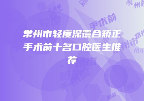 常州市轻度深覆合矫正手术前十名口腔医生推荐