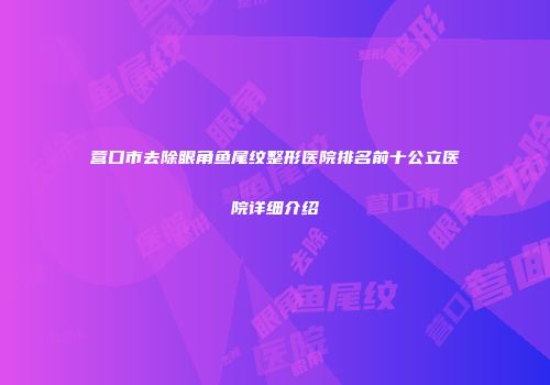 营口市去除眼角鱼尾纹整形医院排名前十公立医院详细介绍